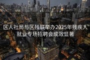 区人社局与区残联举办2025年残疾人就业专场招聘会成效显著