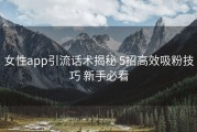 女性app引流话术揭秘 5招高效吸粉技巧 新手必看