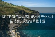6月7日镇江举办高性能材料产业人才招聘会，岗位含薪量十足