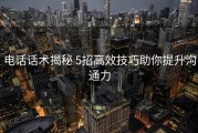 电话话术揭秘 5招高效技巧助你提升沟通力