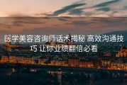 医学美容咨询师话术揭秘 高效沟通技巧 让你业绩翻倍必看
