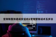 宽带销售快速成交话术&amp;宽带营销话术五步法
