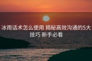 冰雨话术怎么使用 揭秘高效沟通的5大技巧 新手必看