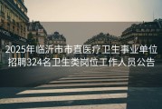 2025年临沂市市直医疗卫生事业单位招聘324名卫生类岗位工作人员公告