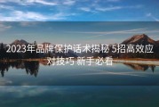 2023年品牌保护话术揭秘 5招高效应对技巧 新手必看