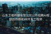 山东卫视传媒有限公司公开招聘AI视频创作师及VR开发工程师