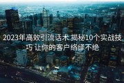 2023年高效引流话术 揭秘10个实战技巧 让你的客户络绎不绝