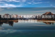 化妆品销售话术案例揭秘 5个高效技巧助你业绩翻倍
