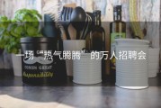 一场“热气腾腾”的万人招聘会