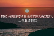揭秘 消防器材销售话术的8大高效技巧 让你业绩翻倍