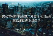 揭秘2023年网络推广外包话术 5招高效话术助你业绩翻倍
