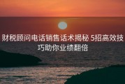 财税顾问电话销售话术揭秘 5招高效技巧助你业绩翻倍