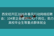 西安经开区2025年春风行动网络招聘会：104家企业提供3342个岗位，助力高校毕业生等重点群体就业