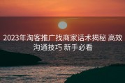 2023年淘客推广找商家话术揭秘 高效沟通技巧 新手必看