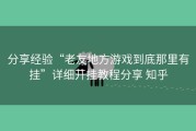 分享经验“老友地方游戏到底那里有挂”详细开挂教程分享 知乎