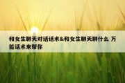 和女生聊天对话话术&amp;和女生聊天聊什么 万能话术来帮你