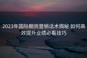 2023年国际期货营销话术揭秘 如何高效提升业绩必看技巧