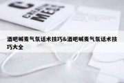 酒吧喊麦气氛话术技巧&amp;酒吧喊麦气氛话术技巧大全