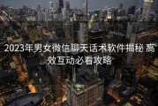 2023年男女微信聊天话术软件揭秘 高效互动必看攻略