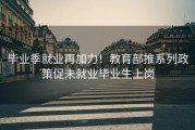 毕业季就业再加力！教育部推系列政策促未就业毕业生上岗