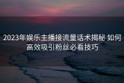 2023年娱乐主播接流量话术揭秘 如何高效吸引粉丝必看技巧