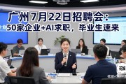 广州7月22日招聘会：50家企业+AI求职，毕业生速来