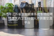 2025年江苏省卫生健康系统专场招聘会：搭建医药卫生行业人才供需交流平台