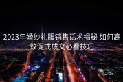 2023年婚纱礼服销售话术揭秘 如何高效促成成交必看技巧