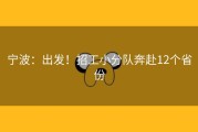 宁波：出发！招工小分队奔赴12个省份