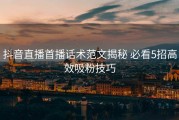 抖音直播首播话术范文揭秘 必看5招高效吸粉技巧