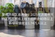 聚焦济南区县两会｜2025年济南市天桥区将开展线上线下招聘会40场以上 新增城镇就业1.74万人以上