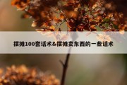 摆摊100套话术&amp;摆摊卖东西的一些话术