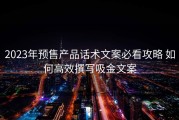 2023年预售产品话术文案必看攻略 如何高效撰写吸金文案