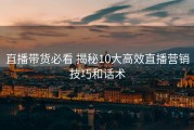直播带货必看 揭秘10大高效直播营销技巧和话术