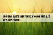 法律服务电话营销技巧和话术&amp;法律顾问电话销售技巧和话术