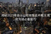 揭秘2023年会计公司销售话术概况 高效沟通必看技巧