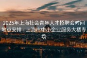 2025年上海社会青年人才招聘会时间地点安排 - 上海市中小企业服务大楼专场