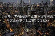 长三角2025届高校毕业生专场招聘会：千家企业提供2.1万岗位促就业