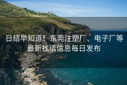 日结早知道！东莞注塑厂、电子厂等最新找活信息每日发布