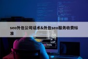 seo外包公司话术&amp;外包seo服务收费标准