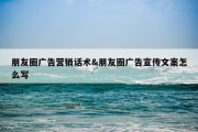 朋友圈广告营销话术&amp;朋友圈广告宣传文案怎么写