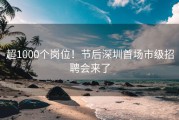 超1000个岗位！节后深圳首场市级招聘会来了