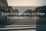 青海师范大学2025届毕业生宏志助航计划招聘会提供5573个岗位