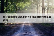 桃子直播带货话术&amp;桃子直播间的化妆品是真的吗