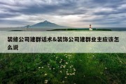 装修公司建群话术&amp;装饰公司建群业主应该怎么说