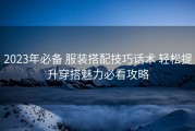 2023年必备 服装搭配技巧话术 轻松提升穿搭魅力必看攻略