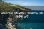 直播带货话术搞笑揭秘 5招轻松吸引粉丝必看技巧