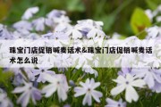 珠宝门店促销喊麦话术&amp;珠宝门店促销喊麦话术怎么说