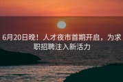 6月20日晚！人才夜市首期开启，为求职招聘注入新活力