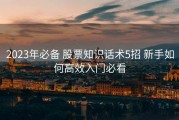2023年必备 股票知识话术5招 新手如何高效入门必看